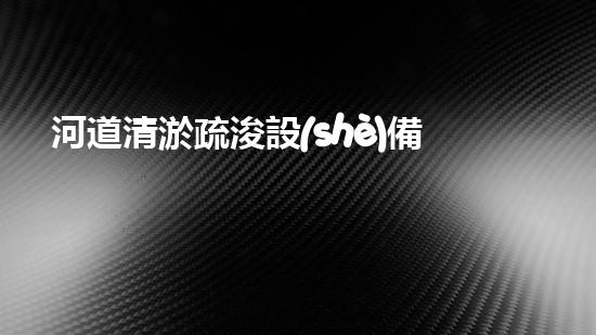 河道清淤疏浚設(shè)備探索清淤技術(shù)的未來之路，如何提升水體環(huán)境質(zhì)量？